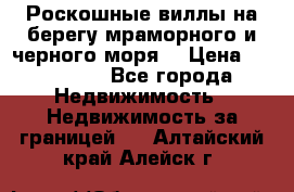 Роскошные виллы на берегу мраморного и черного моря. › Цена ­ 450 000 - Все города Недвижимость » Недвижимость за границей   . Алтайский край,Алейск г.